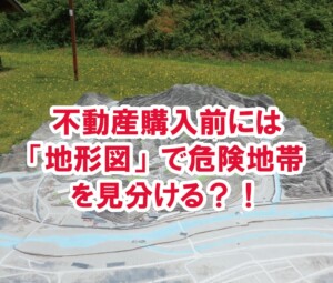 不動産購入前には「地形図」で危険地帯を見分ける？！