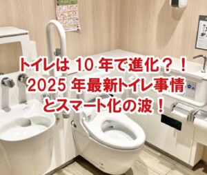 トイレは10年で大きく進化する！2025年最新トイレ事情とスマート化の波！