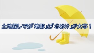 土地探しでは「地形」と「水はけ」が大事！