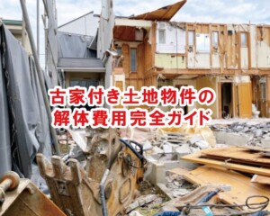 古家付き土地物件の解体費用完全ガイド