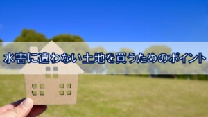 水害に遭わない土地を買うためのポイント