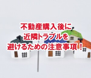 不動産購入後に近隣トラブルを避けるための注意事項！