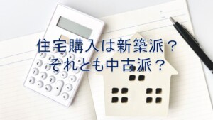 住宅購入は新築派？それとも中古派？