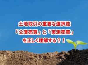 土地取引の重要な選択肢「公簿売買」と「実測売買」を正しく理解する？！